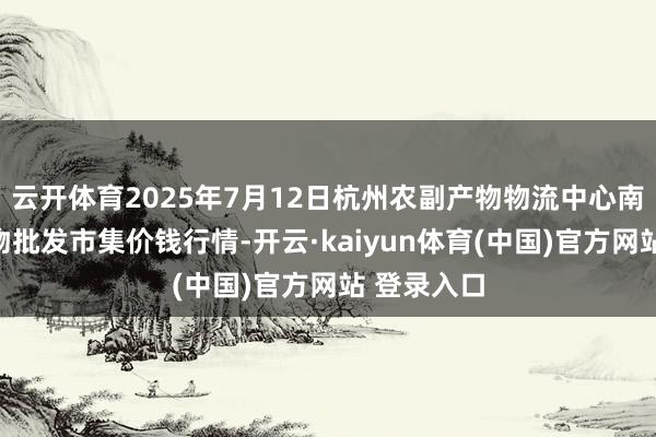 云开体育2025年7月12日杭州农副产物物流中心南庄兜农产物批发市集价钱行情-开云·kaiyun体育(中国)官方网站 登录入口