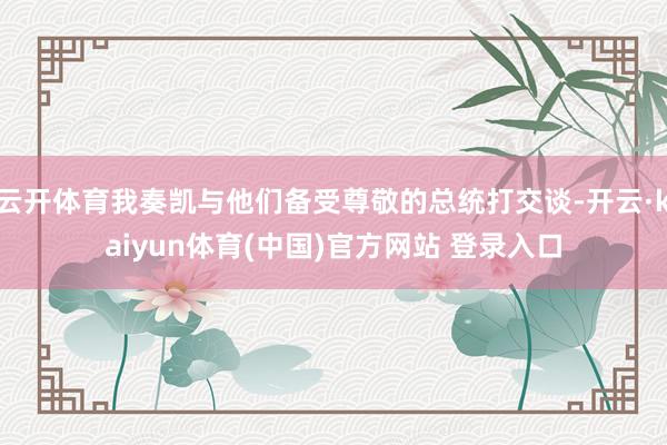 云开体育我奏凯与他们备受尊敬的总统打交谈-开云·kaiyun体育(中国)官方网站 登录入口