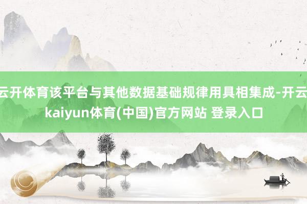 云开体育该平台与其他数据基础规律用具相集成-开云·kaiyun体育(中国)官方网站 登录入口
