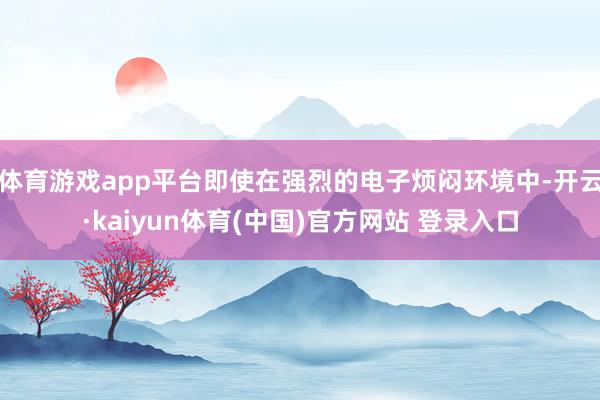 体育游戏app平台即使在强烈的电子烦闷环境中-开云·kaiyun体育(中国)官方网站 登录入口