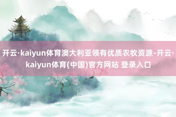 开云·kaiyun体育澳大利亚领有优质农牧资源-开云·kaiyun体育(中国)官方网站 登录入口