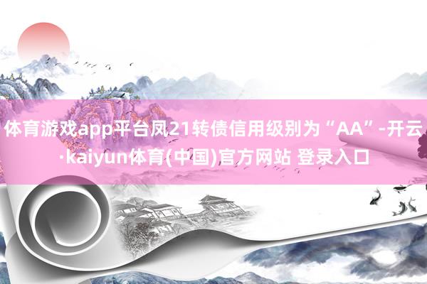 体育游戏app平台凤21转债信用级别为“AA”-开云·kaiyun体育(中国)官方网站 登录入口