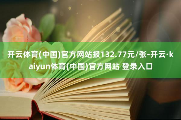 开云体育(中国)官方网站报132.77元/张-开云·kaiyun体育(中国)官方网站 登录入口
