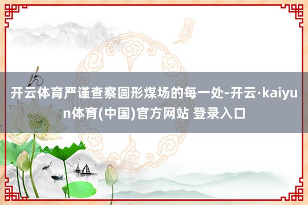 开云体育严谨查察圆形煤场的每一处-开云·kaiyun体育(中国)官方网站 登录入口