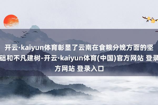 开云·kaiyun体育彰显了云南在食粮分娩方面的坚实基础和不凡建树-开云·kaiyun体育(中国)官方网站 登录入口