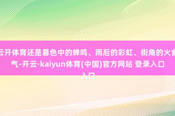 云开体育还是暮色中的蝉鸣、雨后的彩虹、街角的火食气-开云·kaiyun体育(中国)官方网站 登录入口