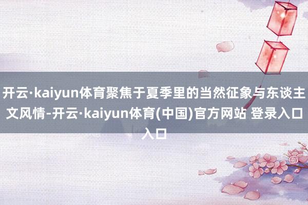 开云·kaiyun体育聚焦于夏季里的当然征象与东谈主文风情-开云·kaiyun体育(中国)官方网站 登录入口