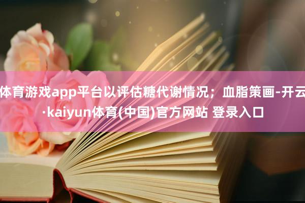体育游戏app平台以评估糖代谢情况；血脂策画-开云·kaiyun体育(中国)官方网站 登录入口