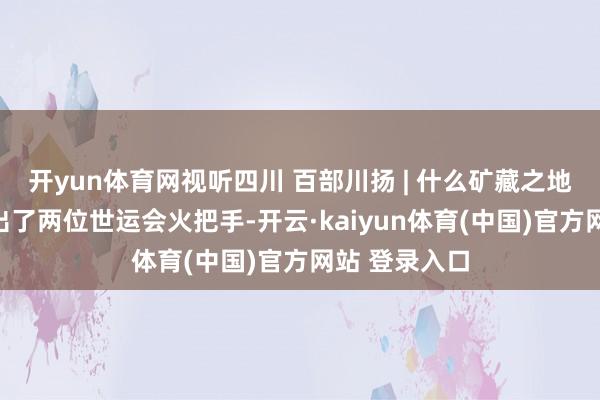 开yun体育网视听四川 百部川扬 | 什么矿藏之地?确切同期出了两位世运会火把手-开云·kaiyun体育(中国)官方网站 登录入口
