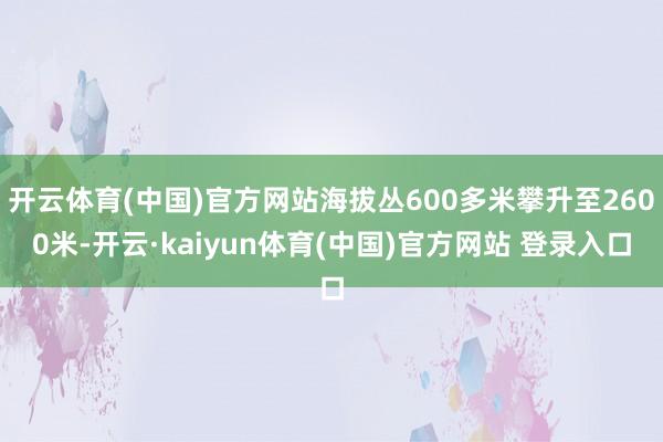 开云体育(中国)官方网站海拔丛600多米攀升至2600米-开云·kaiyun体育(中国)官方网站 登录入口