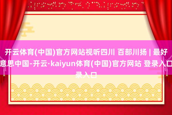 开云体育(中国)官方网站视听四川 百部川扬 | 最好意思中国-开云·kaiyun体育(中国)官方网站 登录入口