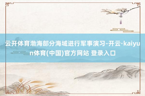 云开体育渤海部分海域进行军事演习-开云·kaiyun体育(中国)官方网站 登录入口
