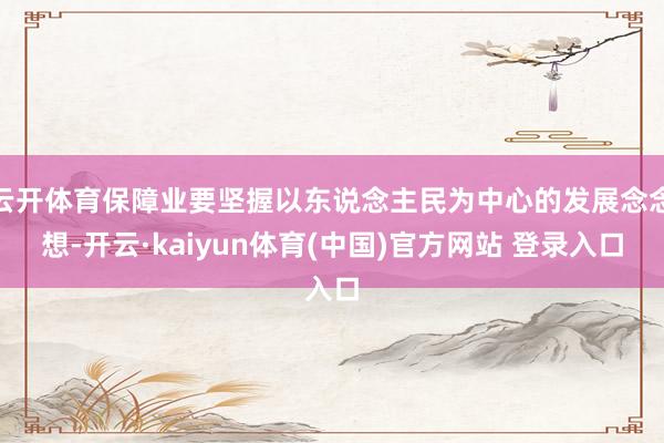 云开体育保障业要坚握以东说念主民为中心的发展念念想-开云·kaiyun体育(中国)官方网站 登录入口