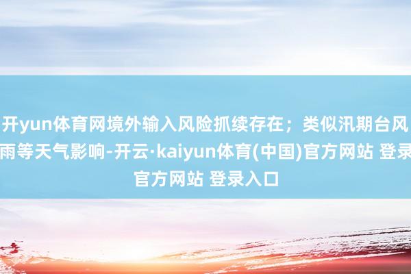开yun体育网境外输入风险抓续存在；类似汛期台风、降雨等天气影响-开云·kaiyun体育(中国)官方网站 登录入口