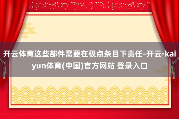 开云体育这些部件需要在极点条目下责任-开云·kaiyun体育(中国)官方网站 登录入口