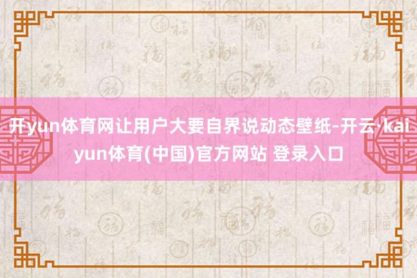 开yun体育网让用户大要自界说动态壁纸-开云·kaiyun体育(中国)官方网站 登录入口