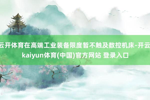 云开体育在高端工业装备限度暂不触及数控机床-开云·kaiyun体育(中国)官方网站 登录入口