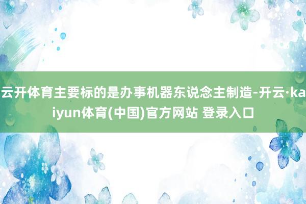 云开体育主要标的是办事机器东说念主制造-开云·kaiyun体育(中国)官方网站 登录入口