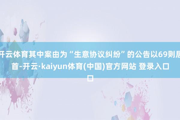 开云体育其中案由为“生意协议纠纷”的公告以69则居首-开云·kaiyun体育(中国)官方网站 登录入口