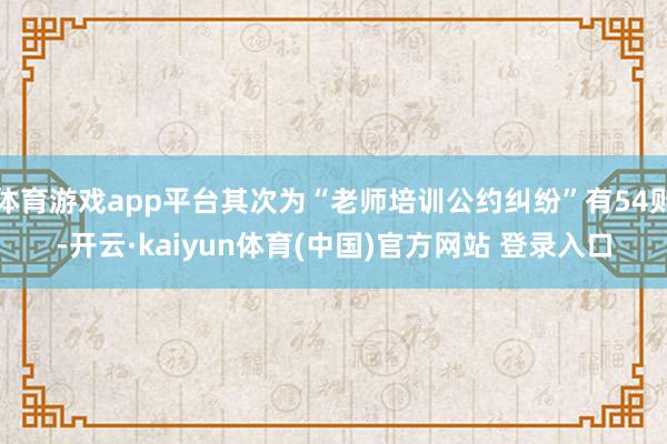 体育游戏app平台其次为“老师培训公约纠纷”有54则-开云·kaiyun体育(中国)官方网站 登录入口