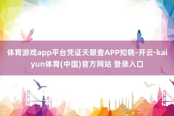 体育游戏app平台凭证天眼查APP知晓-开云·kaiyun体育(中国)官方网站 登录入口