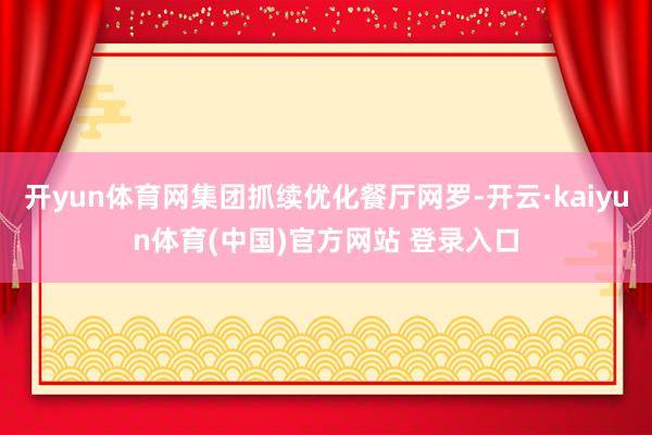 开yun体育网集团抓续优化餐厅网罗-开云·kaiyun体育(中国)官方网站 登录入口