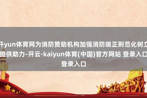 开yun体育网为消防赞助机构加强消防端正则范化树立提供助力-开云·kaiyun体育(中国)官方网站 登录入口