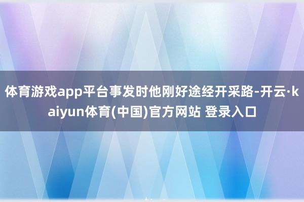 体育游戏app平台事发时他刚好途经开采路-开云·kaiyun体育(中国)官方网站 登录入口
