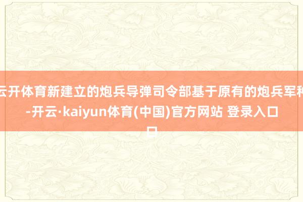 云开体育新建立的炮兵导弹司令部基于原有的炮兵军种-开云·kaiyun体育(中国)官方网站 登录入口