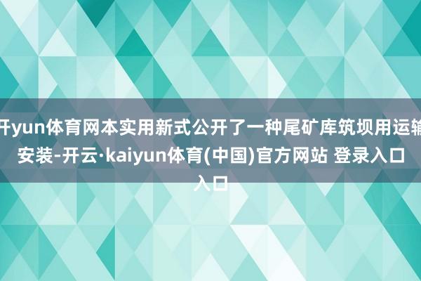 开yun体育网本实用新式公开了一种尾矿库筑坝用运输安装-开云·kaiyun体育(中国)官方网站 登录入口