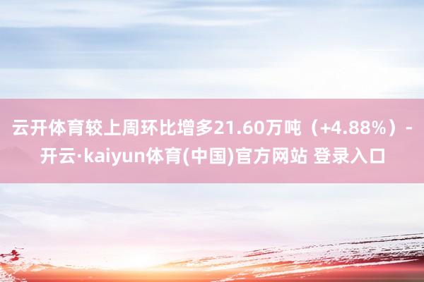 云开体育较上周环比增多21.60万吨（+4.88%）-开云·kaiyun体育(中国)官方网站 登录入口