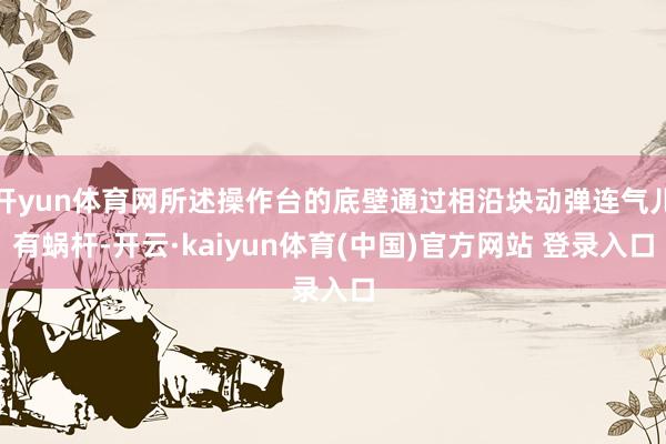 开yun体育网所述操作台的底壁通过相沿块动弹连气儿有蜗杆-开云·kaiyun体育(中国)官方网站 登录入口