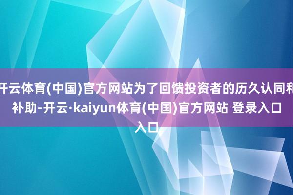 开云体育(中国)官方网站为了回馈投资者的历久认同和补助-开云·kaiyun体育(中国)官方网站 登录入口