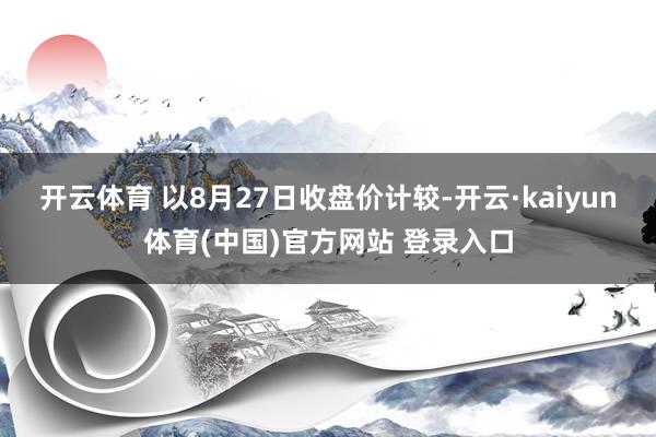 开云体育 　　以8月27日收盘价计较-开云·kaiyun体育(中国)官方网站 登录入口