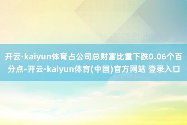 开云·kaiyun体育占公司总财富比重下跌0.06个百分点-开云·kaiyun体育(中国)官方网站 登录入口