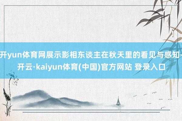 开yun体育网展示影相东谈主在秋天里的看见与感知-开云·kaiyun体育(中国)官方网站 登录入口