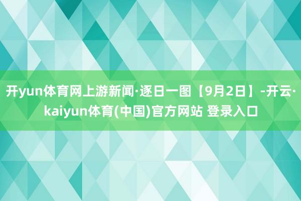开yun体育网上游新闻·逐日一图【9月2日】-开云·kaiyun体育(中国)官方网站 登录入口