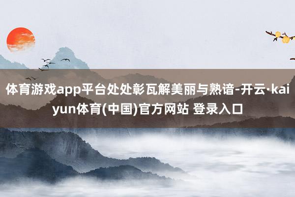 体育游戏app平台处处彰瓦解美丽与熟谙-开云·kaiyun体育(中国)官方网站 登录入口