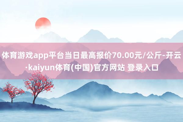 体育游戏app平台当日最高报价70.00元/公斤-开云·kaiyun体育(中国)官方网站 登录入口