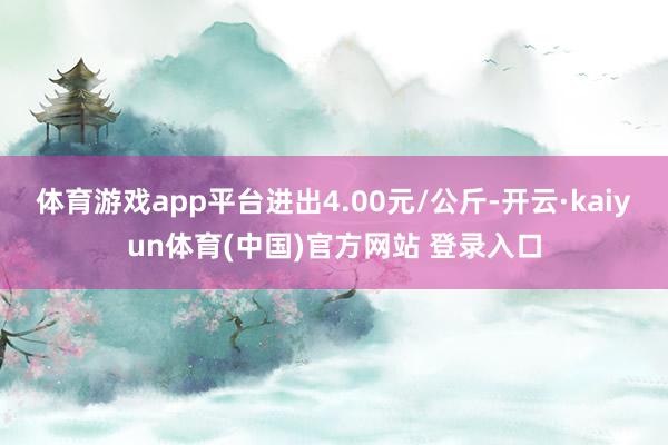 体育游戏app平台进出4.00元/公斤-开云·kaiyun体育(中国)官方网站 登录入口