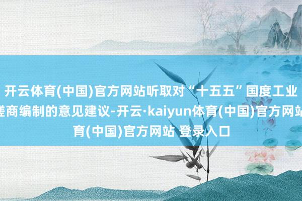 开云体育(中国)官方网站听取对“十五五”国度工业和信息化磋商编制的意见建议-开云·kaiyun体育(中国)官方网站 登录入口