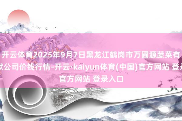 开云体育2025年9月7日黑龙江鹤岗市万圃源蔬菜有限包袱公司价钱行情-开云·kaiyun体育(中国)官方网站 登录入口