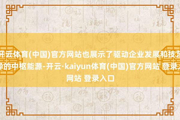 开云体育(中国)官方网站也展示了驱动企业发展和技艺立异的中枢能源-开云·kaiyun体育(中国)官方网站 登录入口