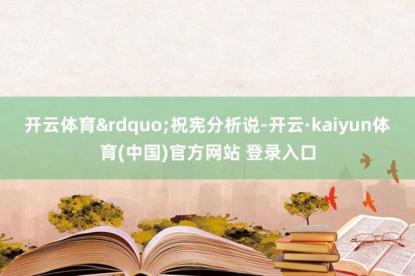 开云体育&rdquo;祝宪分析说-开云·kaiyun体育(中国)官方网站 登录入口
