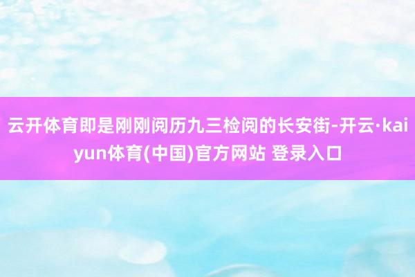 云开体育即是刚刚阅历九三检阅的长安街-开云·kaiyun体育(中国)官方网站 登录入口