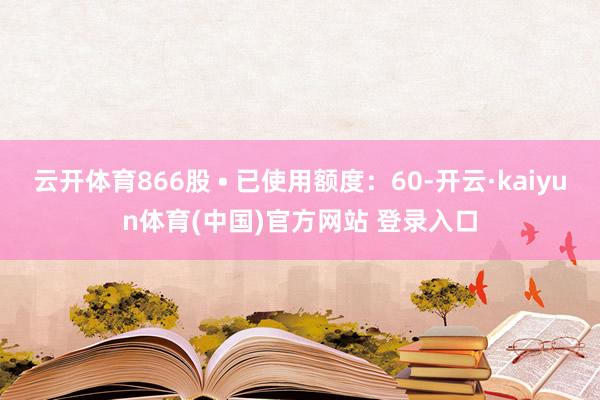 云开体育866股 • 已使用额度：60-开云·kaiyun体育(中国)官方网站 登录入口