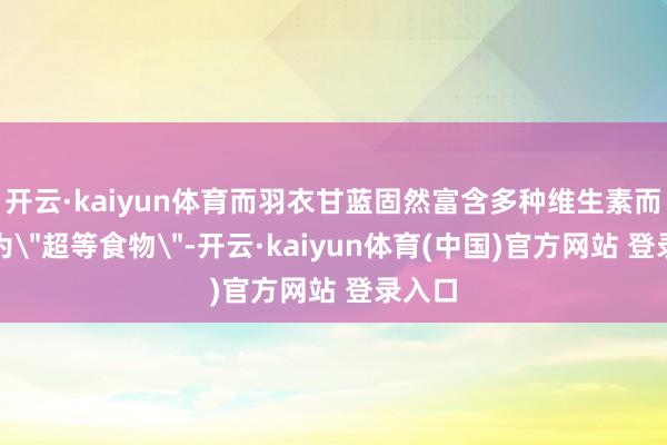 开云·kaiyun体育而羽衣甘蓝固然富含多种维生素而被称为