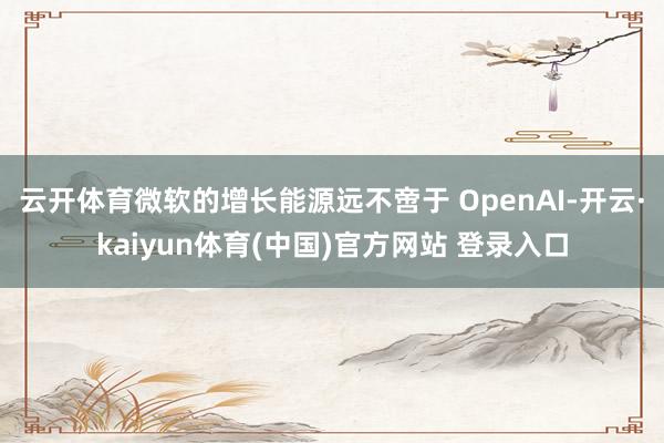 云开体育微软的增长能源远不啻于 OpenAI-开云·kaiyun体育(中国)官方网站 登录入口