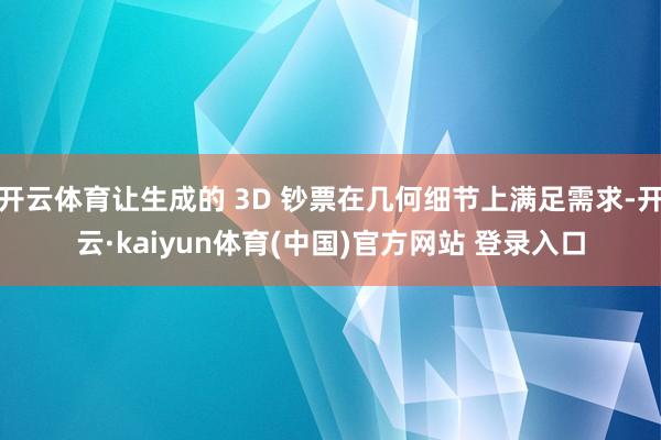 开云体育让生成的 3D 钞票在几何细节上满足需求-开云·kaiyun体育(中国)官方网站 登录入口