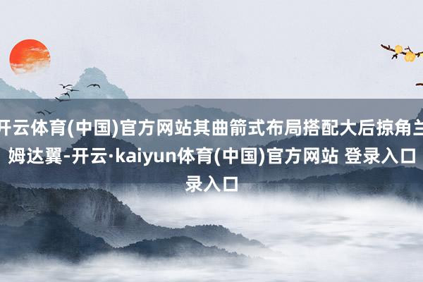 开云体育(中国)官方网站其曲箭式布局搭配大后掠角兰姆达翼-开云·kaiyun体育(中国)官方网站 登录入口